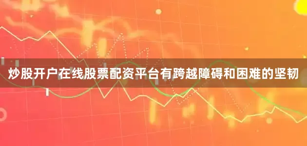 炒股开户在线股票配资平台有跨越障碍和困难的坚韧