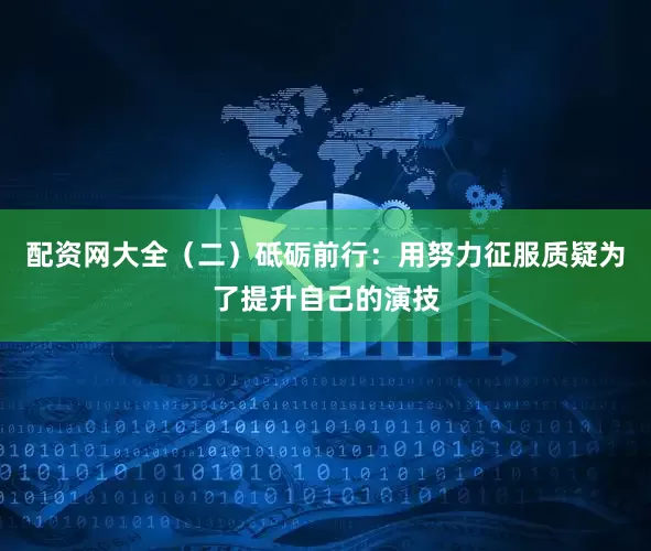 配资网大全（二）砥砺前行：用努力征服质疑为了提升自己的演技