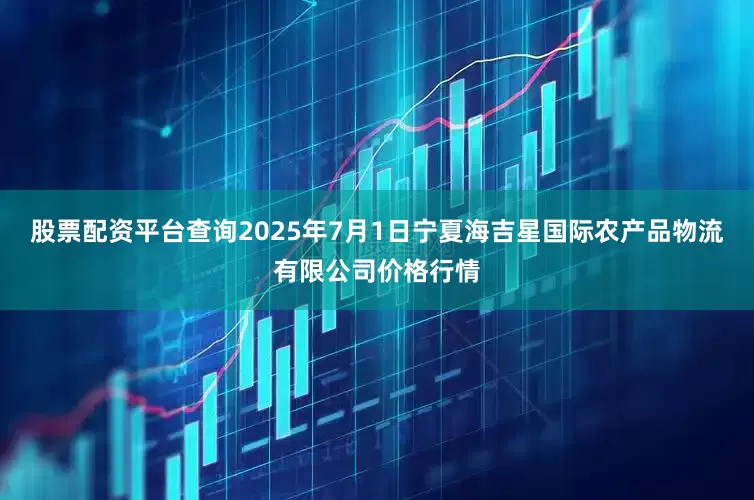 股票配资平台查询2025年7月1日宁夏海吉星国际农产品物流有限公司价格行情