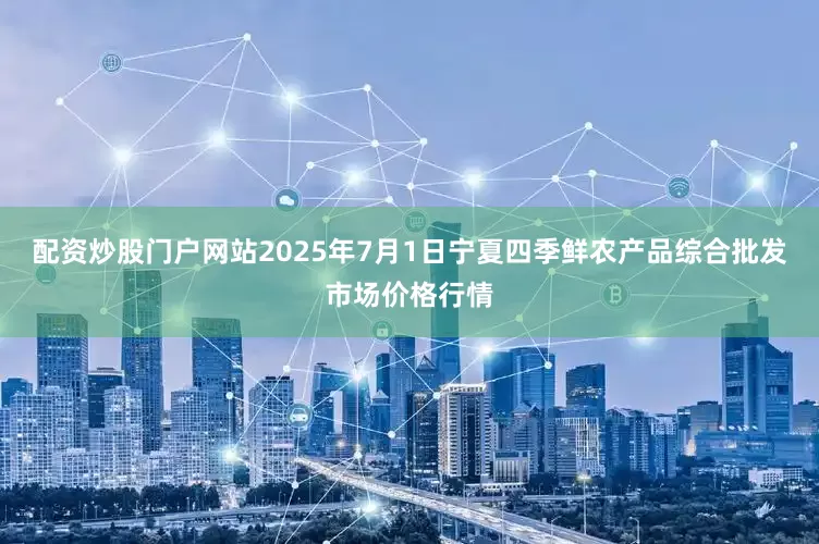 配资炒股门户网站2025年7月1日宁夏四季鲜农产品综合批发市场价格行情