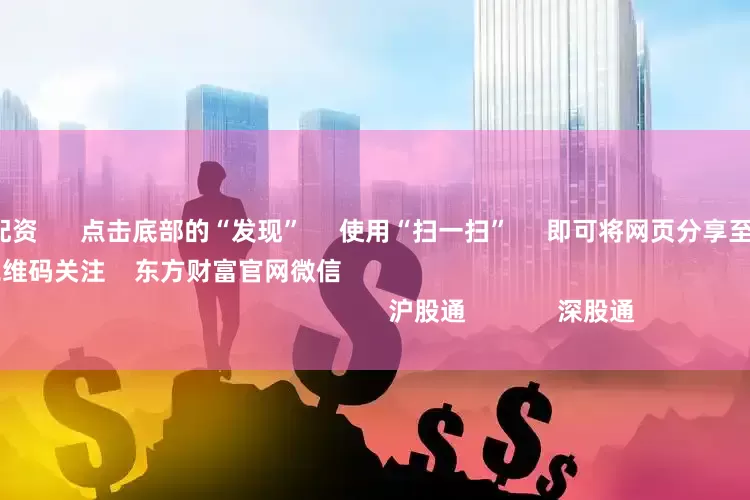 专业的股票配资      点击底部的“发现”     使用“扫一扫”     即可将网页分享至朋友圈                            扫描二维码关注    东方财富官网微信                                                                        沪股通             深股通