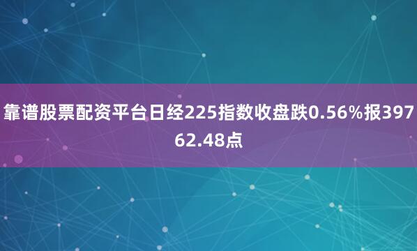 靠谱股票配资平台日经225指数收盘跌0.56%报39762.48点