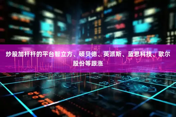 炒股加杆杆的平台智立方、硕贝德、英派斯、蓝思科技、歌尔股份等跟涨