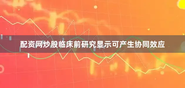 配资网炒股临床前研究显示可产生协同效应