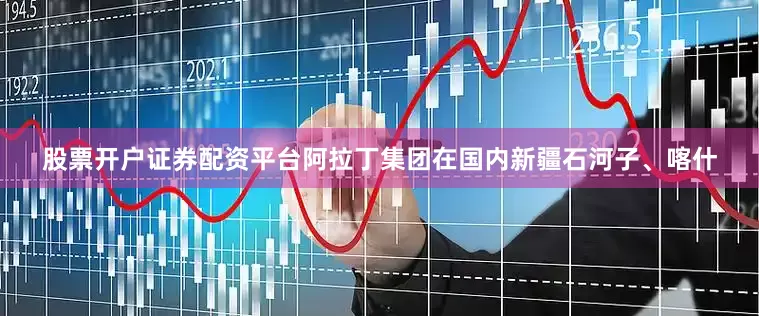 股票开户证券配资平台阿拉丁集团在国内新疆石河子、喀什