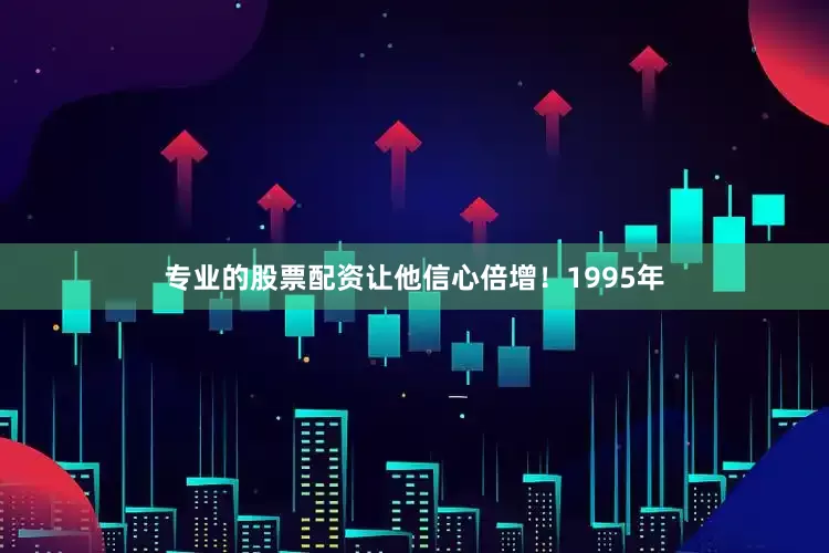 专业的股票配资让他信心倍增！1995年