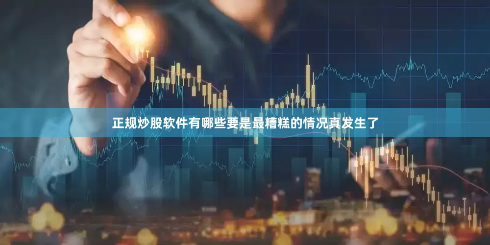 正规炒股软件有哪些要是最糟糕的情况真发生了