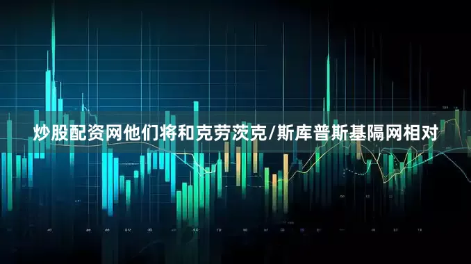 炒股配资网他们将和克劳茨克/斯库普斯基隔网相对