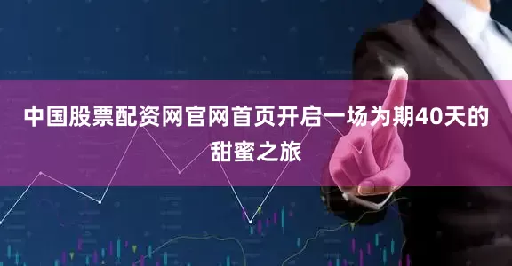 中国股票配资网官网首页开启一场为期40天的甜蜜之旅