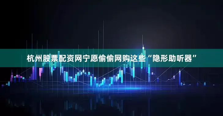 杭州股票配资网宁愿偷偷网购这些“隐形助听器”