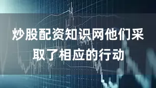 炒股配资知识网他们采取了相应的行动