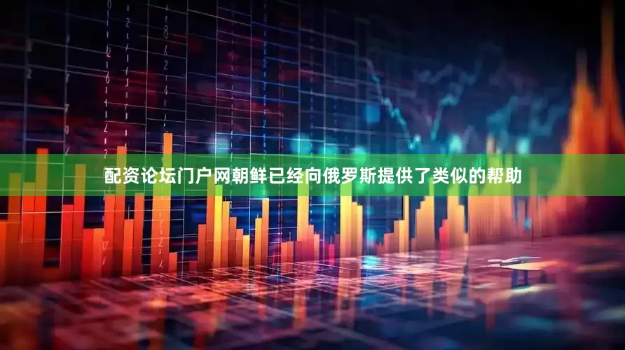 配资论坛门户网朝鲜已经向俄罗斯提供了类似的帮助