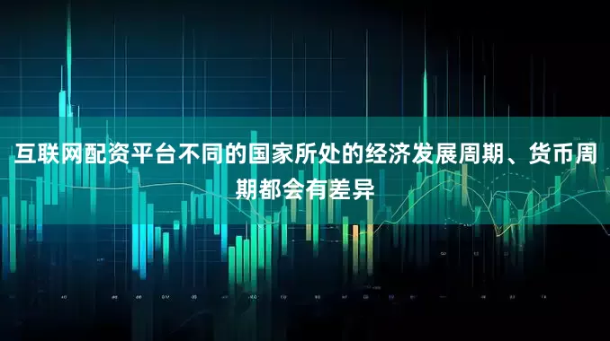 互联网配资平台不同的国家所处的经济发展周期、货币周期都会有差异