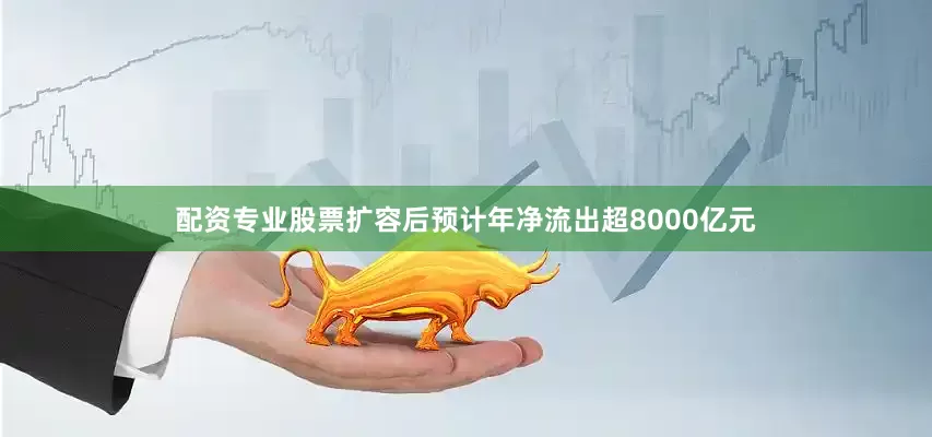 配资专业股票扩容后预计年净流出超8000亿元