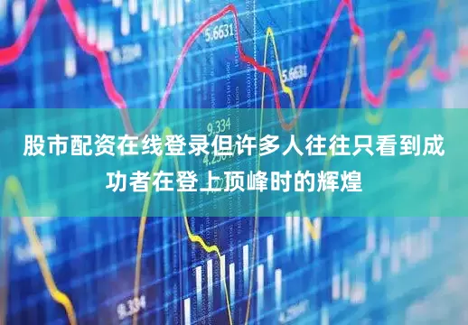 股市配资在线登录但许多人往往只看到成功者在登上顶峰时的辉煌