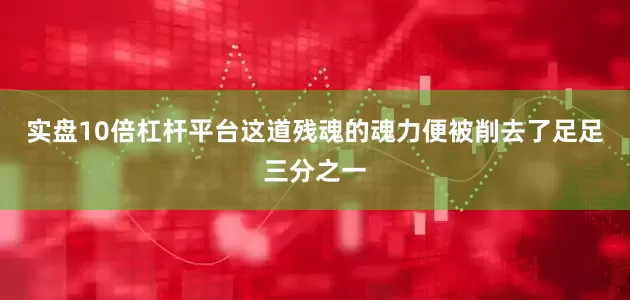 实盘10倍杠杆平台这道残魂的魂力便被削去了足足三分之一
