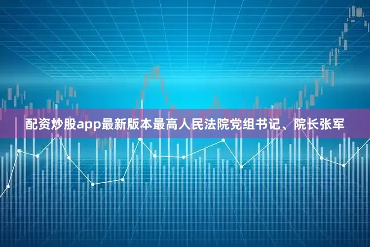 配资炒股app最新版本最高人民法院党组书记、院长张军