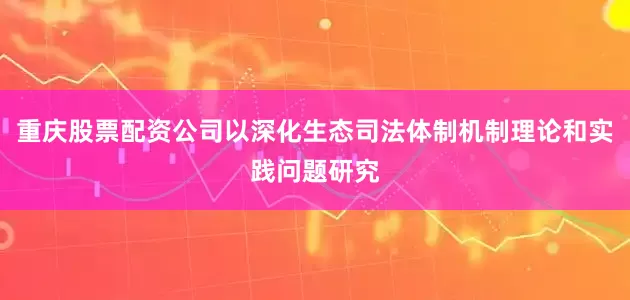 重庆股票配资公司以深化生态司法体制机制理论和实践问题研究
