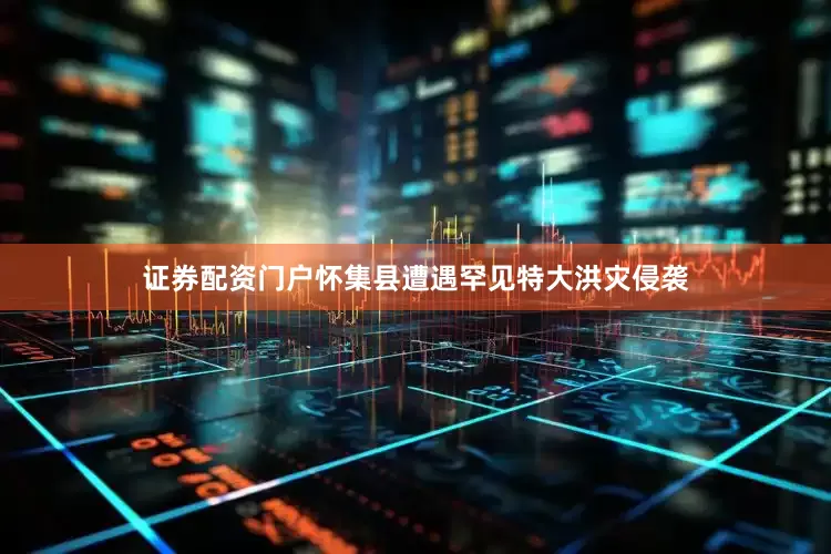 证券配资门户怀集县遭遇罕见特大洪灾侵袭