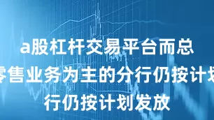 a股杠杆交易平台而总行及零售业务为主的分行仍按计划发放
