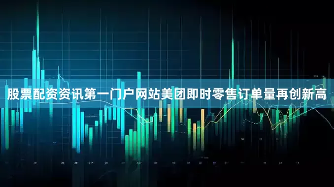 股票配资资讯第一门户网站美团即时零售订单量再创新高