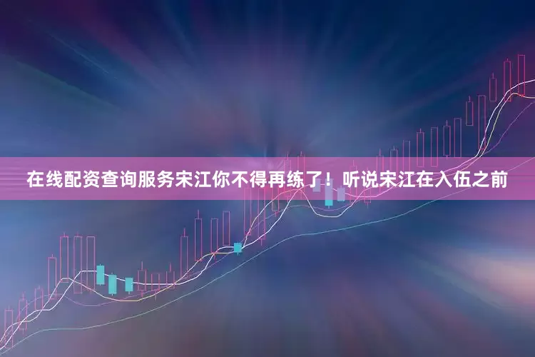 在线配资查询服务宋江你不得再练了！听说宋江在入伍之前