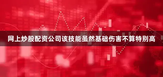 网上炒股配资公司该技能虽然基础伤害不算特别高