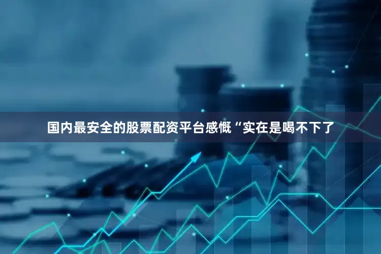 国内最安全的股票配资平台感慨“实在是喝不下了