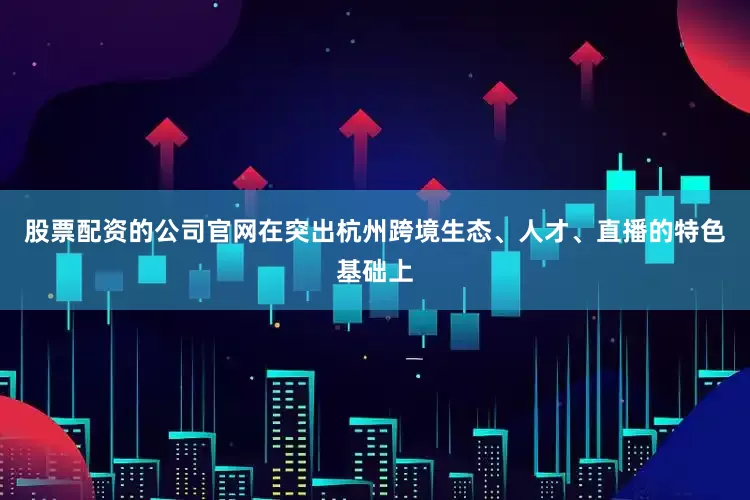 股票配资的公司官网在突出杭州跨境生态、人才、直播的特色基础上