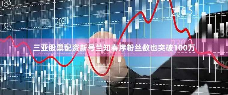 三亚股票配资新号兰知春序粉丝数也突破100万