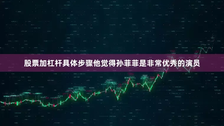 股票加杠杆具体步骤他觉得孙菲菲是非常优秀的演员