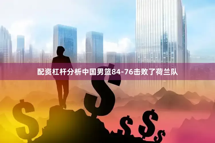 配资杠杆分析中国男篮84-76击败了荷兰队
