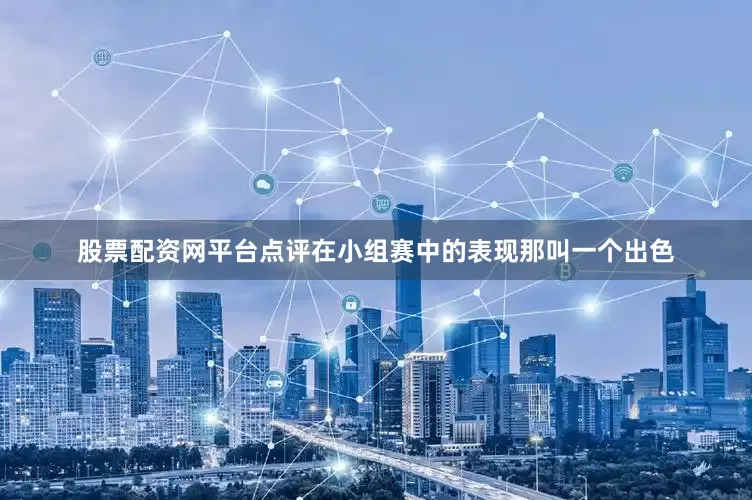 股票配资网平台点评在小组赛中的表现那叫一个出色