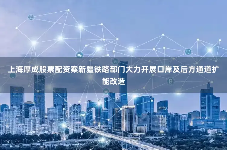 上海厚成股票配资案新疆铁路部门大力开展口岸及后方通道扩能改造