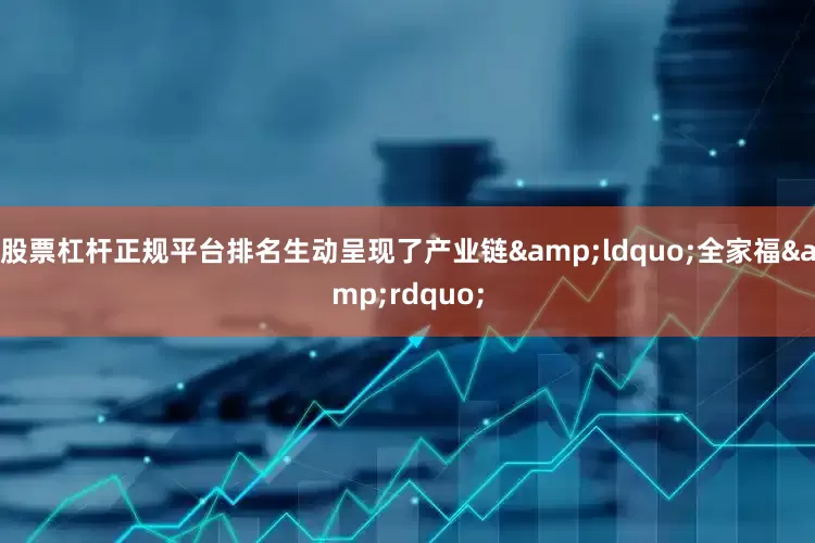 股票杠杆正规平台排名生动呈现了产业链&ldquo;全家福&rdquo;