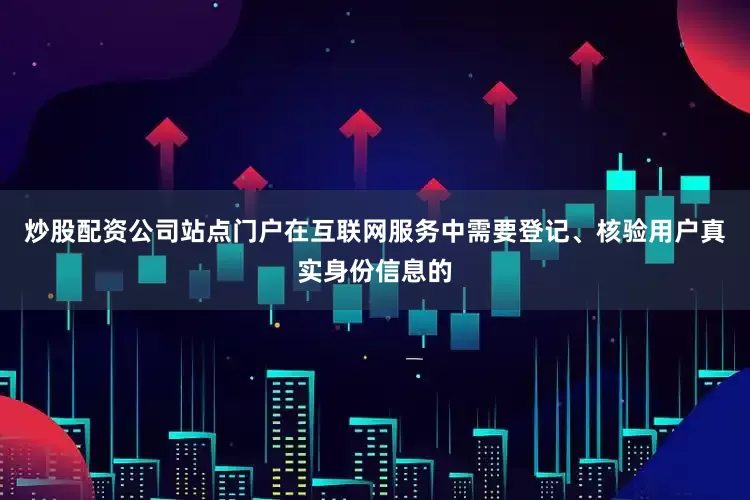 炒股配资公司站点门户在互联网服务中需要登记、核验用户真实身份信息的