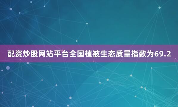 配资炒股网站平台全国植被生态质量指数为69.2