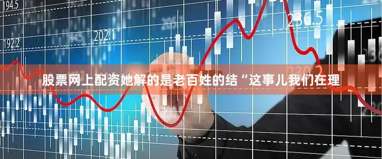 股票网上配资她解的是老百姓的结“这事儿我们在理