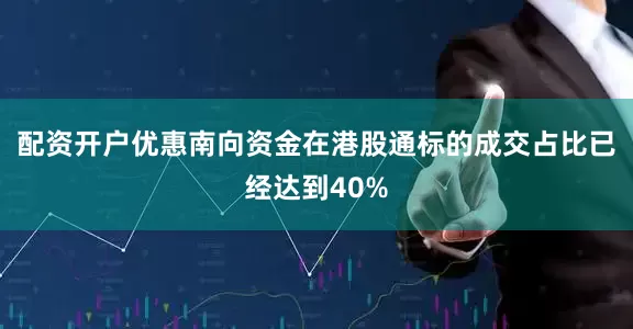 配资开户优惠南向资金在港股通标的成交占比已经达到40%