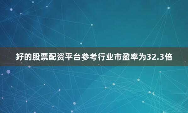 好的股票配资平台参考行业市盈率为32.3倍