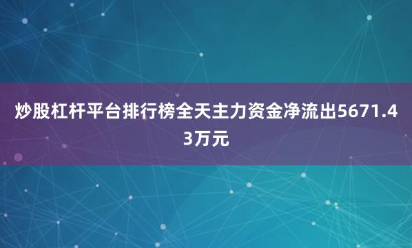 炒股杠杆平台排行榜全天主力资金净流出5671.43万元