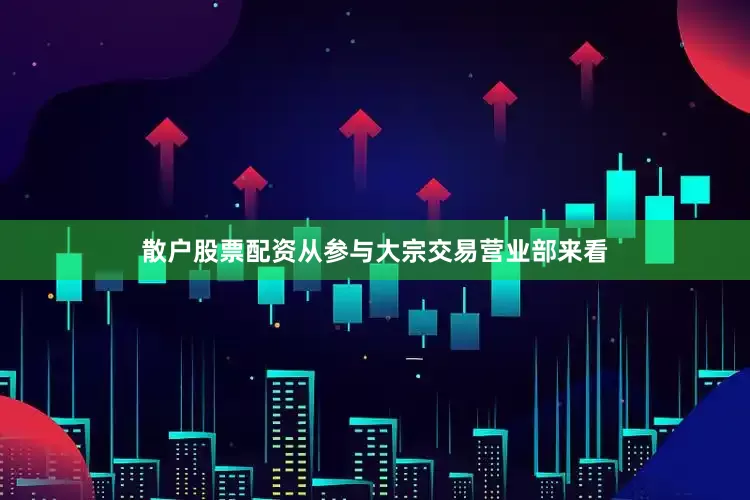 散户股票配资从参与大宗交易营业部来看