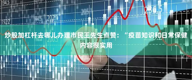 炒股加杠杆去哪儿办理市民王先生点赞：“疫苗知识和日常保健内容很实用