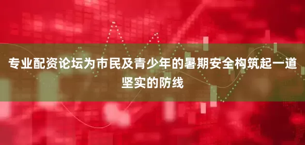专业配资论坛为市民及青少年的暑期安全构筑起一道坚实的防线