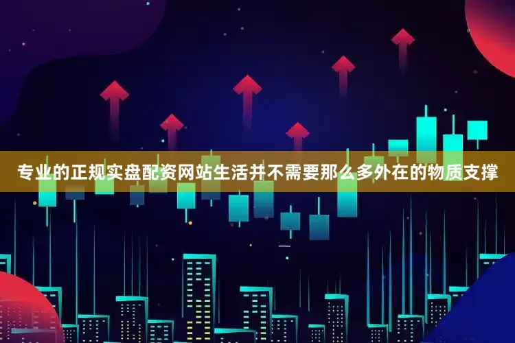 专业的正规实盘配资网站生活并不需要那么多外在的物质支撑