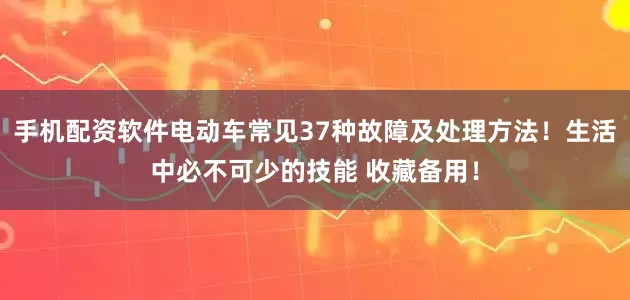 手机配资软件电动车常见37种故障及处理方法！生活中必不可少的技能 收藏备用！