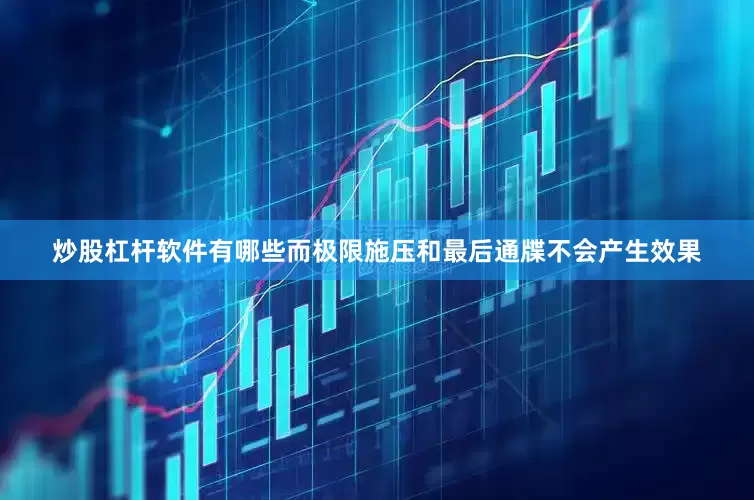 炒股杠杆软件有哪些而极限施压和最后通牒不会产生效果