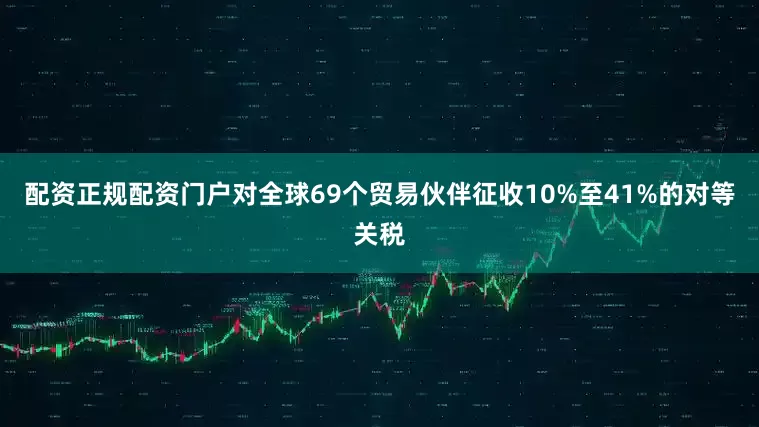 配资正规配资门户对全球69个贸易伙伴征收10%至41%的对等关税