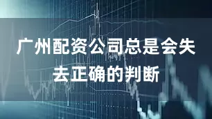 广州配资公司总是会失去正确的判断