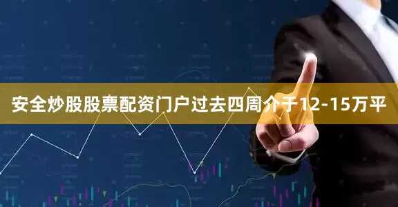 安全炒股股票配资门户过去四周介于12-15万平